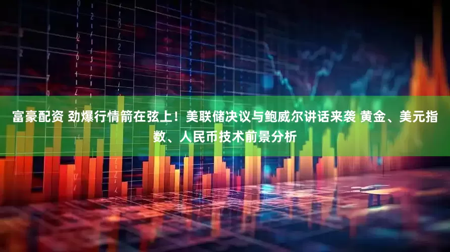 富豪配资 劲爆行情箭在弦上！美联储决议与鲍威尔讲话来袭 黄金、美元指数、人民币技术前景分析