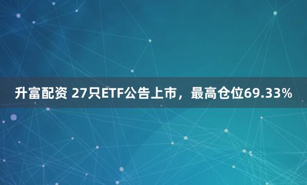 升富配资 27只ETF公告上市，最高仓位69.33%