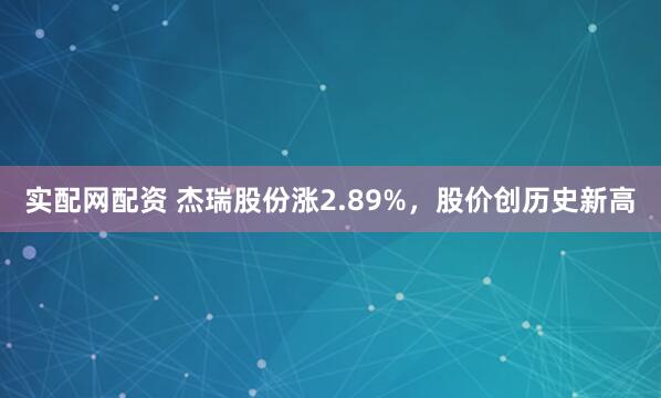 实配网配资 杰瑞股份涨2.89%，股价创历史新高