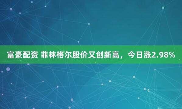 富豪配资 菲林格尔股价又创新高，今日涨2.98%