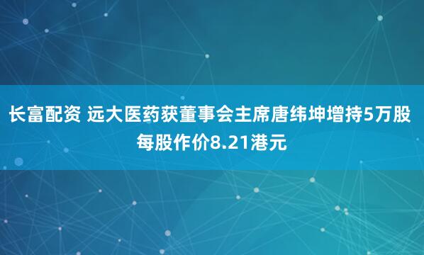 长富配资 远大医药获董事会主席唐纬坤增持5万股 每股作价8.21港元