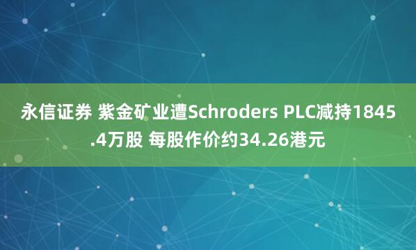 永信证券 紫金矿业遭Schroders PLC减持1845.4万股 每股作价约34.26港元