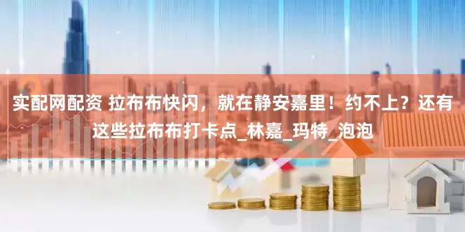 实配网配资 拉布布快闪，就在静安嘉里！约不上？还有这些拉布布打卡点_林嘉_玛特_泡泡