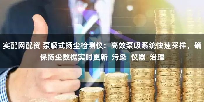实配网配资 泵吸式扬尘检测仪:高效泵吸系统快速采样,确保扬尘数据实时更新_污染_仪器_治理