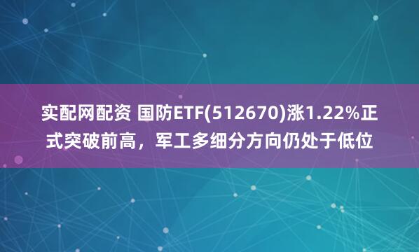 实配网配资 国防ETF(512670)涨1.22%正式突破前高，军工多细分方向仍处于低位