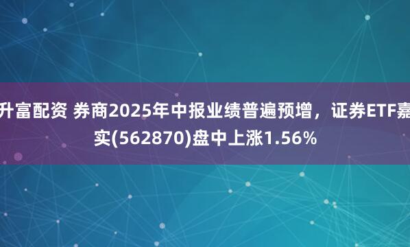 升富配资 券商2025年中报业绩普遍预增,证券ETF嘉实(562870)盘中上涨1.56%
