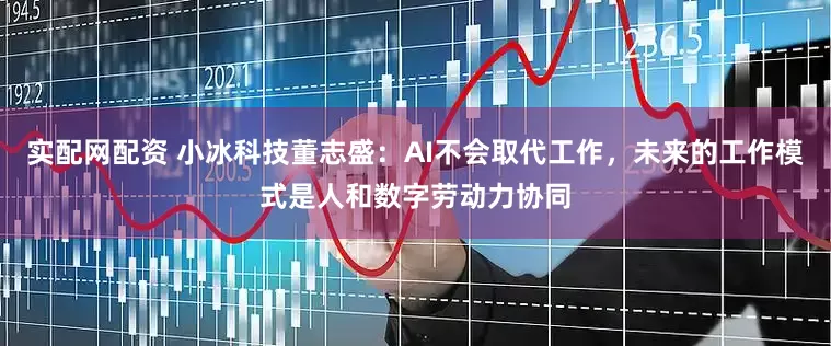 实配网配资 小冰科技董志盛：AI不会取代工作，未来的工作模式是人和数字劳动力协同