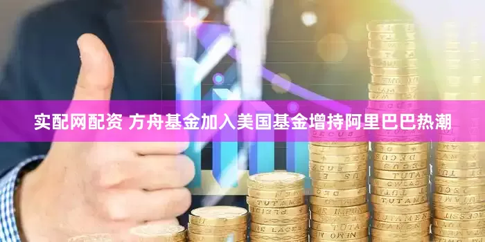 实配网配资 方舟基金加入美国基金增持阿里巴巴热潮