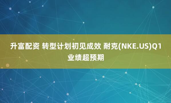 升富配资 转型计划初见成效 耐克(NKE.US)Q1业绩超预期