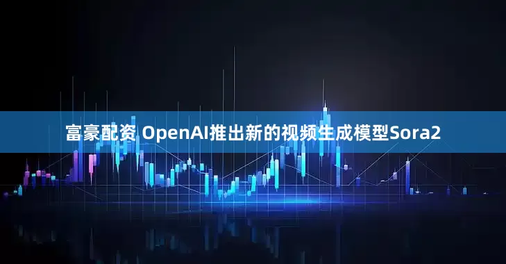 富豪配资 OpenAI推出新的视频生成模型Sora2