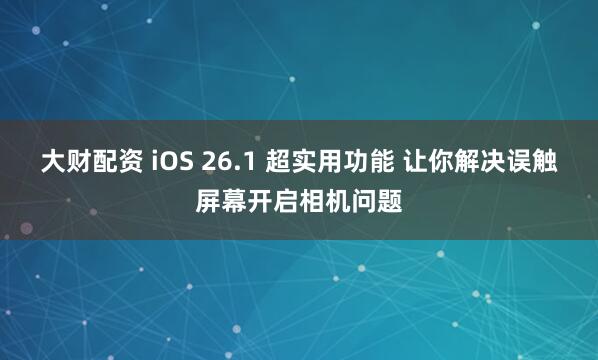 大财配资 iOS 26.1 超实用功能 让你解决误触屏幕开启相机问题